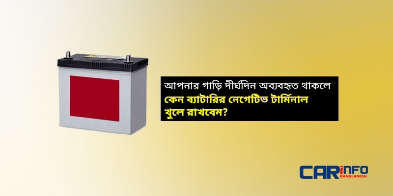 আপনার গাড়ি দীর্ঘদিন অব্যবহৃত থাকলে কেন ব্যাটারির নেগেটিভ টার্মিনাল খুলে রাখবেন?